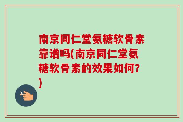 南京同仁堂氨糖软骨素靠谱吗(南京同仁堂氨糖软骨素的效果如何？)