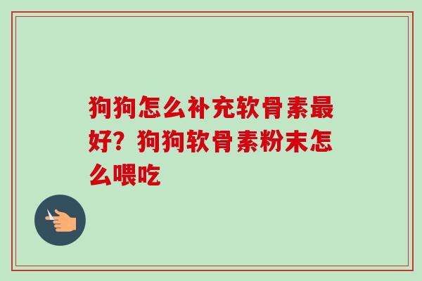 狗狗怎么补充软骨素最好？狗狗软骨素粉末怎么喂吃