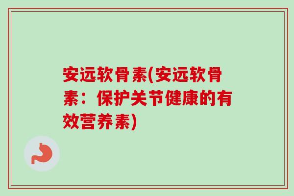 安远软骨素(安远软骨素：保护关节健康的有效营养素)