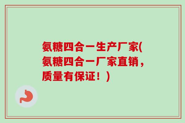 氨糖四合一生产厂家(氨糖四合一厂家直销，质量有保证！)