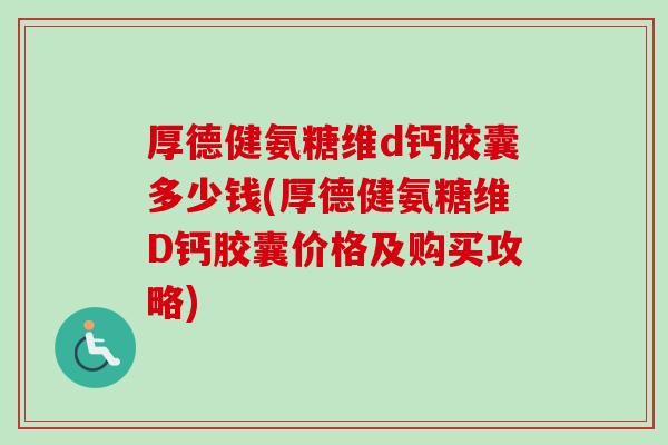 厚德健氨糖维d钙胶囊多少钱(厚德健氨糖维D钙胶囊价格及购买攻略)