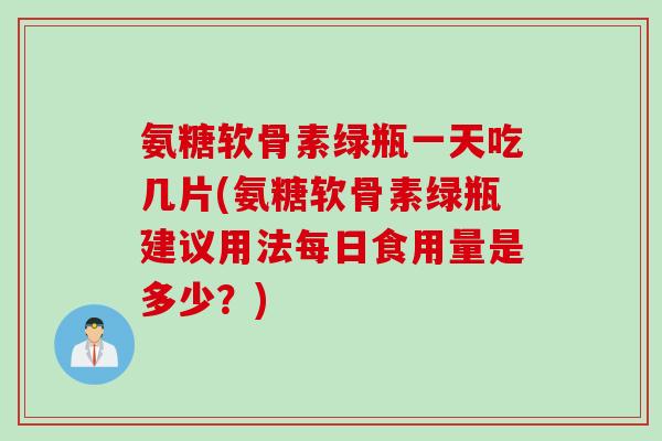 氨糖软骨素绿瓶一天吃几片(氨糖软骨素绿瓶建议用法每日食用量是多少？)