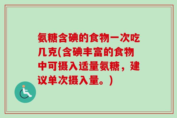 氨糖含碘的食物一次吃几克(含碘丰富的食物中可摄入适量氨糖，建议单次摄入量。)