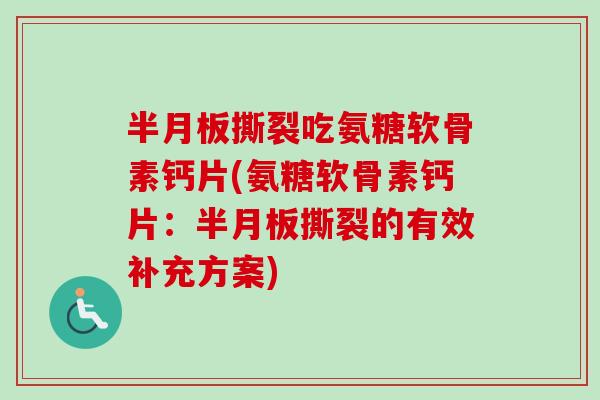 半月板撕裂吃氨糖软骨素钙片(氨糖软骨素钙片：半月板撕裂的有效补充方案)
