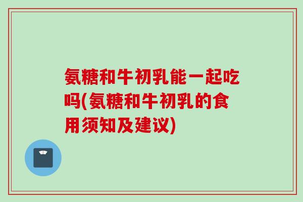 氨糖和牛初乳能一起吃吗(氨糖和牛初乳的食用须知及建议)