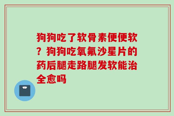 狗狗吃了软骨素便便软？狗狗吃氧氟沙星片的药后腿走路腿发软能治全愈吗