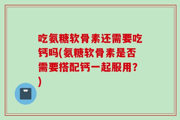 吃氨糖软骨素还需要吃钙吗(氨糖软骨素是否需要搭配钙一起服用？)