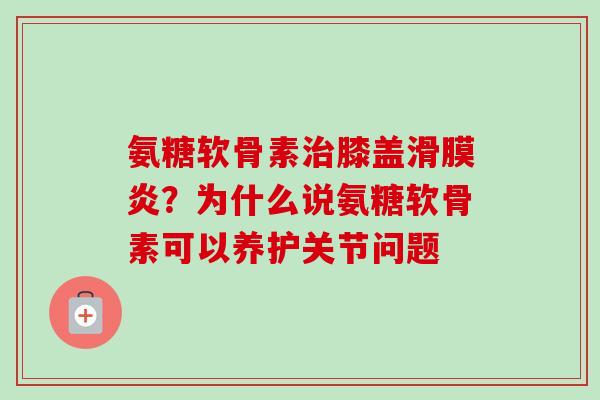 氨糖软骨素治膝盖滑膜炎？为什么说氨糖软骨素可以养护关节问题
