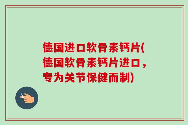 德国进口软骨素钙片(德国软骨素钙片进口，专为关节保健而制)