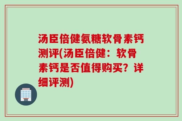 汤臣倍健氨糖软骨素钙测评(汤臣倍健：软骨素钙是否值得购买？详细评测)