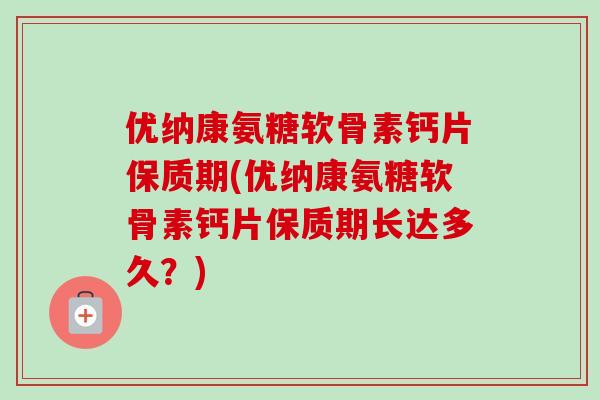 优纳康氨糖软骨素钙片保质期(优纳康氨糖软骨素钙片保质期长达多久？)