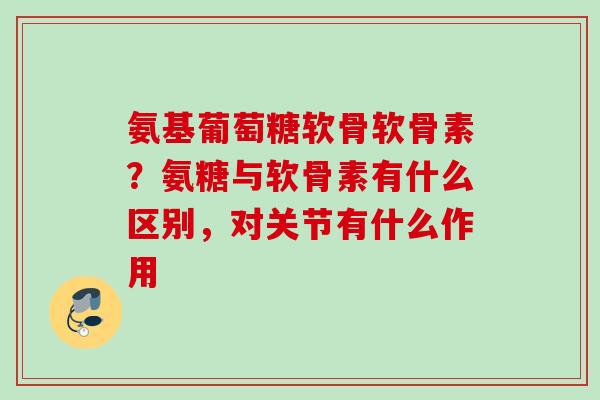 氨基葡萄糖软骨软骨素？氨糖与软骨素有什么区别，对关节有什么作用