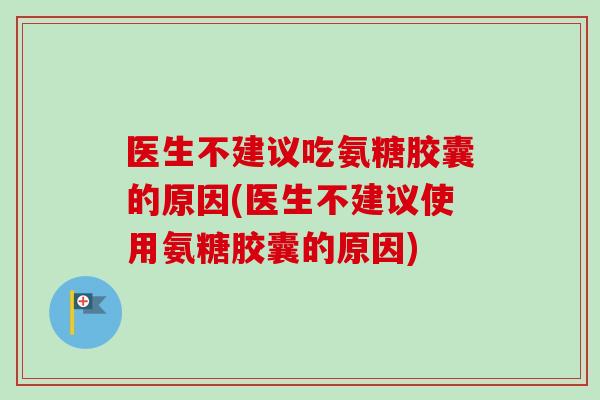 医生不建议吃氨糖胶囊的原因(医生不建议使用氨糖胶囊的原因)