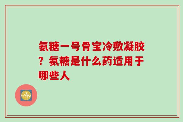 氨糖一号骨宝冷敷凝胶？氨糖是什么药适用于哪些人