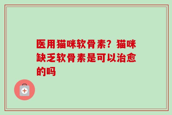 医用猫咪软骨素？猫咪缺乏软骨素是可以治愈的吗