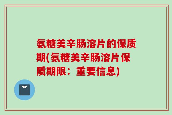 氨糖美辛肠溶片的保质期(氨糖美辛肠溶片保质期限:重要信息) 氨糖美辛肠溶片的保质期(氨糖美辛肠溶片保质期限:重要信息)