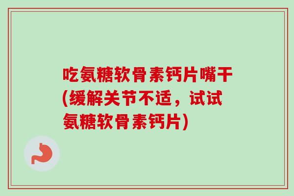 吃氨糖软骨素钙片嘴干(缓解关节不适，试试氨糖软骨素钙片)