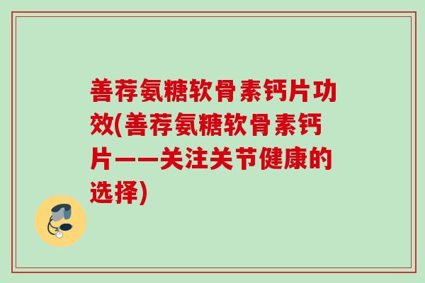 善荐氨糖软骨素钙片功效(善荐氨糖软骨素钙片——关注关节健康的选择)