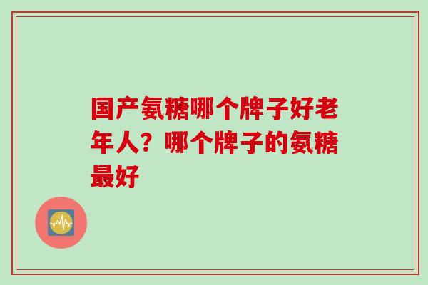国产氨糖哪个牌子好老年人？哪个牌子的氨糖最好