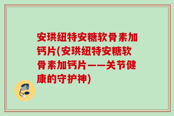 安珙纽特安糖软骨素加钙片(安珙纽特安糖软骨素加钙片——关节健康的守护神)