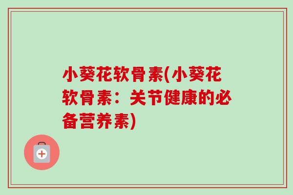 小葵花软骨素(小葵花软骨素:关节健康的必备营养素) 小葵花软骨素(小葵花软骨素:关节健康的必备营养素)