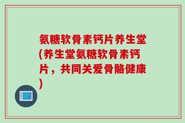 氨糖软骨素钙片养生堂(养生堂氨糖软骨素钙片，共同关爱骨骼健康)