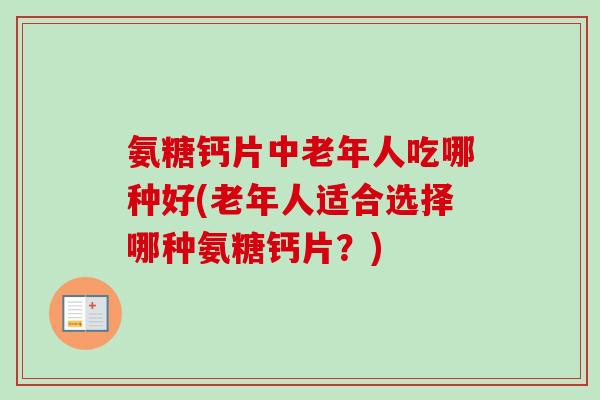 氨糖钙片中老年人吃哪种好(老年人适合选择哪种氨糖钙片？)