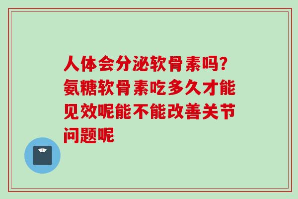 人体会分泌软骨素吗？氨糖软骨素吃多久才能见效呢能不能改善关节问题呢