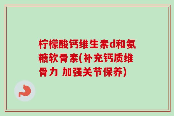 柠檬酸钙维生素d和氨糖软骨素(补充钙质维骨力 加强关节保养)