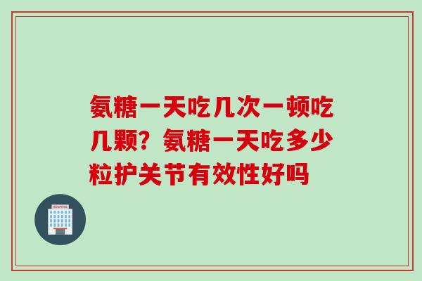 氨糖一天吃几次一顿吃几颗？氨糖一天吃多少粒护关节有效性好吗