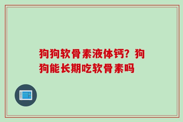狗狗软骨素液体钙？狗狗能长期吃软骨素吗