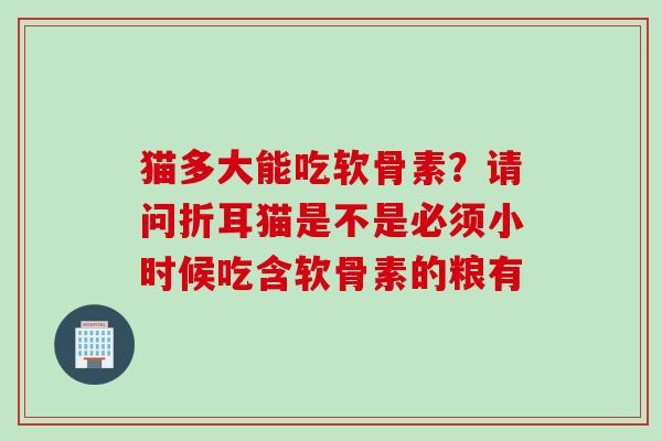 猫多大能吃软骨素？请问折耳猫是不是必须小时候吃含软骨素的粮有