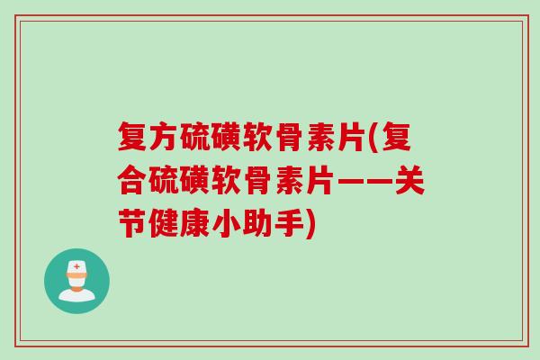 复方硫磺软骨素片(复合硫磺软骨素片——关节健康小助手)