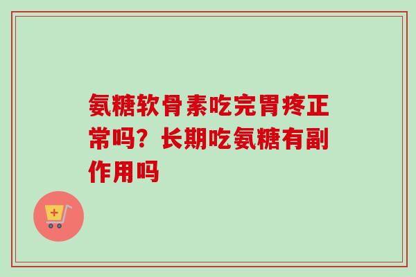 氨糖软骨素吃完胃疼正常吗？长期吃氨糖有副作用吗