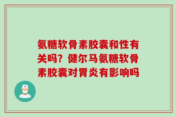 氨糖软骨素胶囊和性有关吗?健尔马氨糖软骨素胶囊对有影响吗 氨糖软骨素胶囊和性有关吗?健尔马氨糖软骨素胶囊对有影响吗