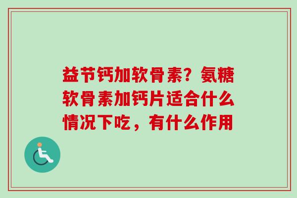 益节钙加软骨素？氨糖软骨素加钙片适合什么情况下吃，有什么作用