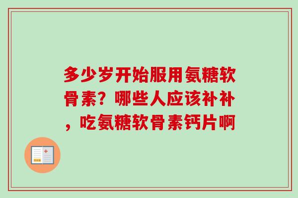 多少岁开始服用氨糖软骨素？哪些人应该补补，吃氨糖软骨素钙片啊