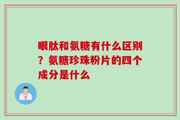 眼肽和氨糖有什么区别？氨糖珍珠粉片的四个成分是什么