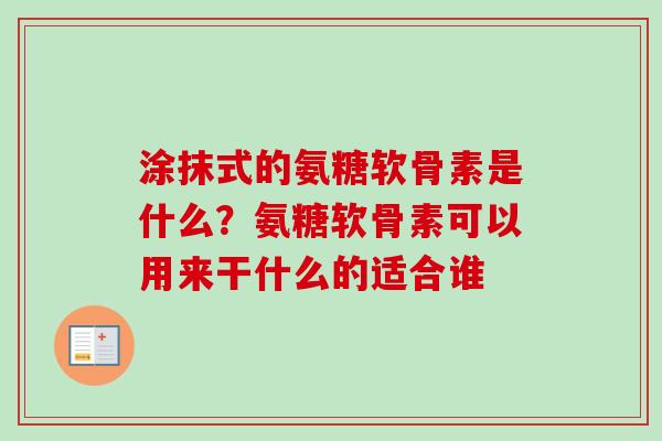 涂抹式的氨糖软骨素是什么？氨糖软骨素可以用来干什么的适合谁
