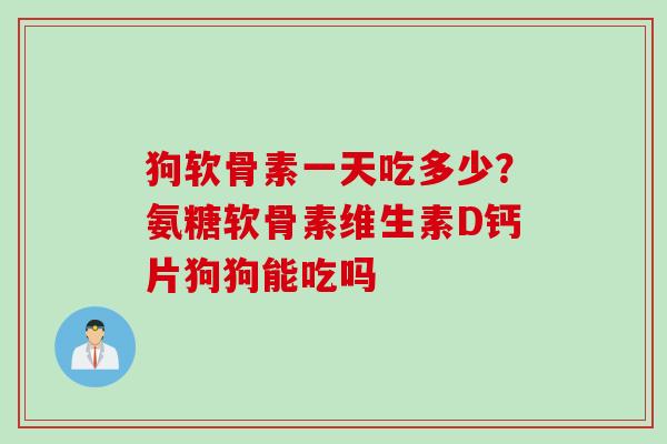 狗软骨素一天吃多少？氨糖软骨素维生素D钙片狗狗能吃吗