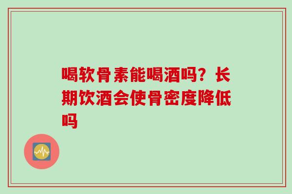 喝软骨素能喝酒吗？长期饮酒会使骨密度降低吗