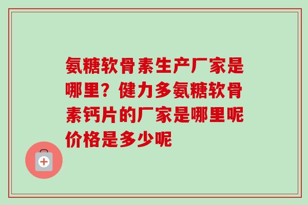 氨糖软骨素生产厂家是哪里？健力多氨糖软骨素钙片的厂家是哪里呢价格是多少呢