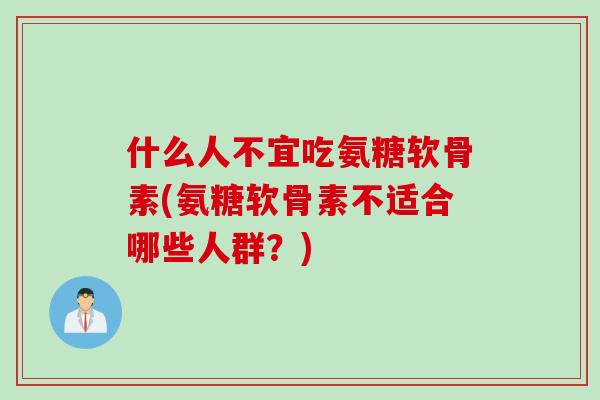 什么人不宜吃氨糖软骨素(氨糖软骨素不适合哪些人群？)