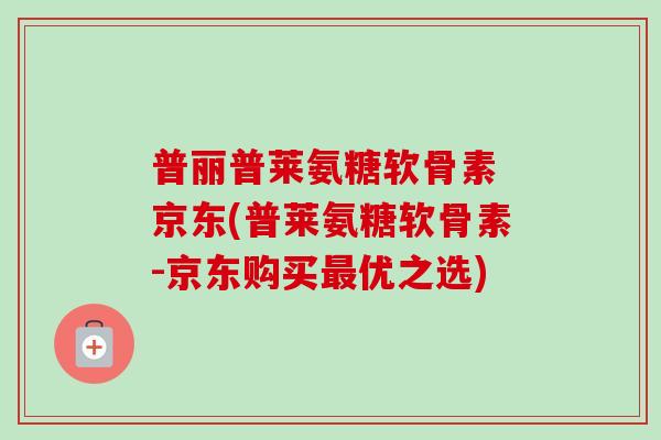 普丽普莱氨糖软骨素 京东(普莱氨糖软骨素-京东购买最优之选)