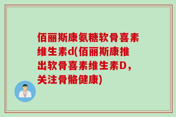 佰丽斯康氨糖软骨喜素维生素d(佰丽斯康推出软骨喜素维生素D，关注骨骼健康)