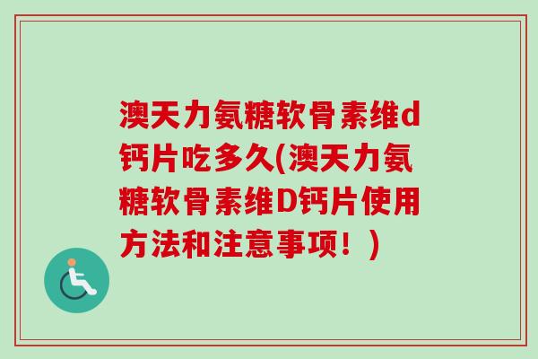 澳天力氨糖软骨素维d钙片吃多久(澳天力氨糖软骨素维D钙片使用方法和注意事项！)