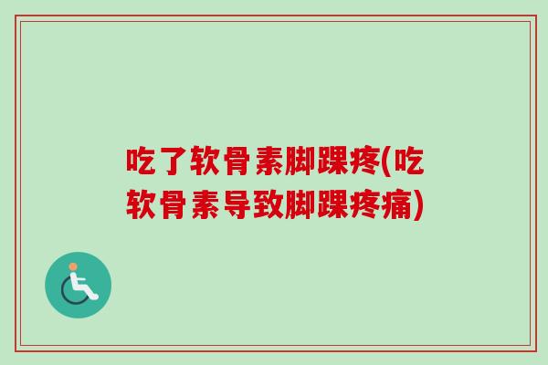 吃了软骨素脚踝疼(吃软骨素导致脚踝疼痛)