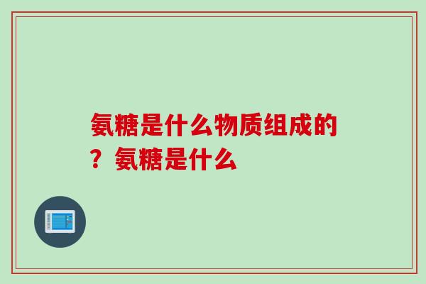 氨糖是什么物质组成的？氨糖是什么