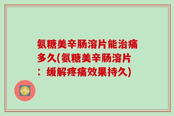 氨糖美辛肠溶片能治痛多久(氨糖美辛肠溶片：缓解疼痛效果持久)