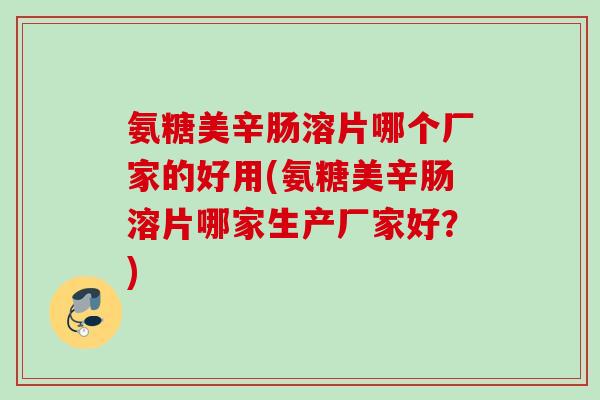 氨糖美辛肠溶片哪个厂家的好用(氨糖美辛肠溶片哪家生产厂家好？)